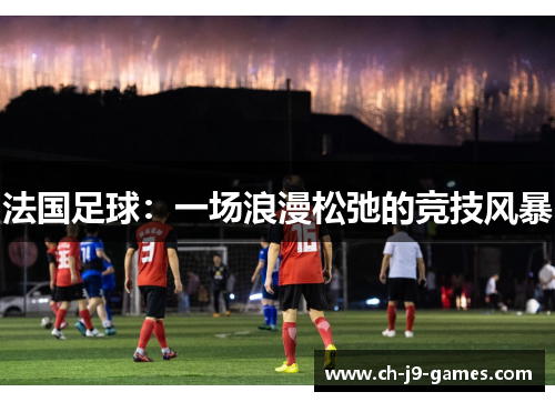 法国足球:一场浪漫松弛的竞技风暴 法国足球:一场浪漫松弛的竞技风暴