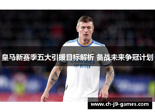 皇马新赛季五大引援目标解析 备战未来争冠计划 皇马新赛季五大引援目标解析 备战未来争冠计划