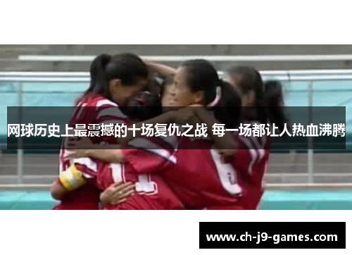 网球历史上最震撼的十场复仇之战 每一场都让人热血沸腾