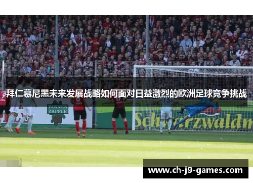 拜仁慕尼黑未来发展战略如何面对日益激烈的欧洲足球竞争挑战 拜仁慕尼黑未来发展战略如何面对日益激烈的欧洲足球竞争挑战