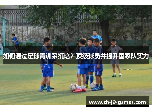 如何通过足球青训系统培养顶级球员并提升国家队实力 如何通过足球青训系统培养顶级球员并提升国家队实力