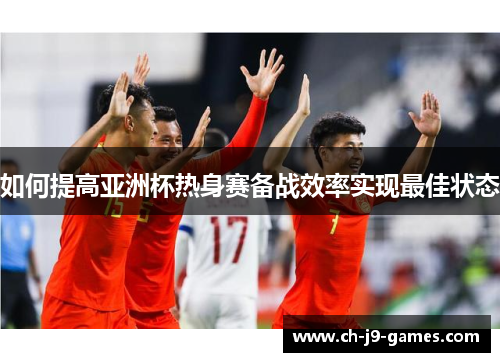 如何提高亚洲杯热身赛备战效率实现最佳状态 如何提高亚洲杯热身赛备战效率实现最佳状态