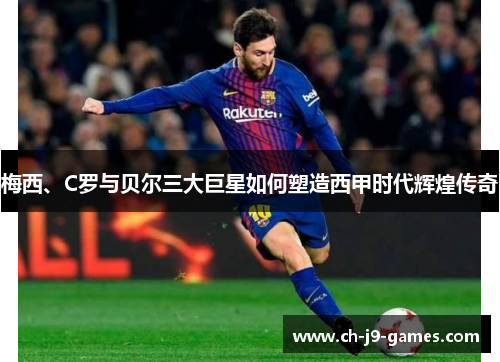 梅西、C罗与贝尔三大巨星如何塑造西甲时代辉煌传奇 梅西、C罗与贝尔三大巨星如何塑造西甲时代辉煌传奇