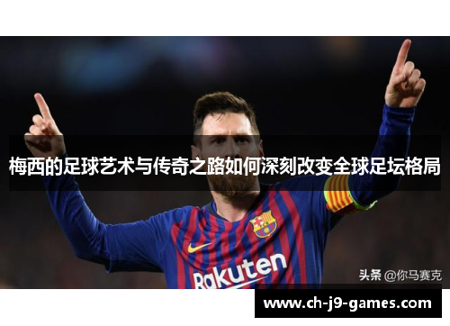 梅西的足球艺术与传奇之路如何深刻改变全球足坛格局 梅西的足球艺术与传奇之路如何深刻改变全球足坛格局