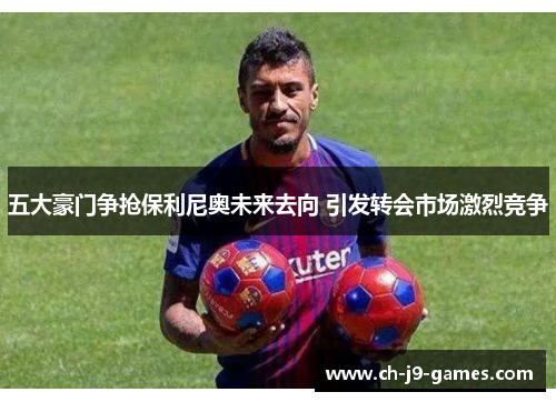 五大豪门争抢保利尼奥未来去向 引发转会市场激烈竞争 五大豪门争抢保利尼奥未来去向 引发转会市场激烈竞争
