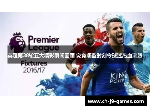 英超第38轮五大精彩瞬间回顾 究竟哪些时刻令球迷热血沸腾 英超第38轮五大精彩瞬间回顾 究竟哪些时刻令球迷热血沸腾