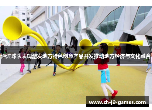 通过球队表现激发地方特色创意产品开发推动地方经济与文化融合 通过球队表现激发地方特色创意产品开发推动地方经济与文化融合