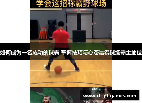 如何成为一名成功的球霸 掌握技巧与心态赢得球场霸主地位 如何成为一名成功的球霸 掌握技巧与心态赢得球场霸主地位