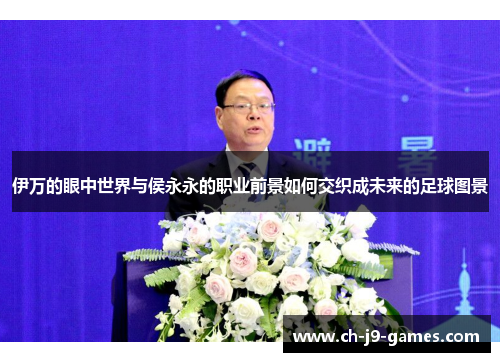 伊万的眼中世界与侯永永的职业前景如何交织成未来的足球图景 伊万的眼中世界与侯永永的职业前景如何交织成未来的足球图景