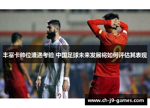 丰塞卡帅位遭遇考验 中国足球未来发展将如何评估其表现