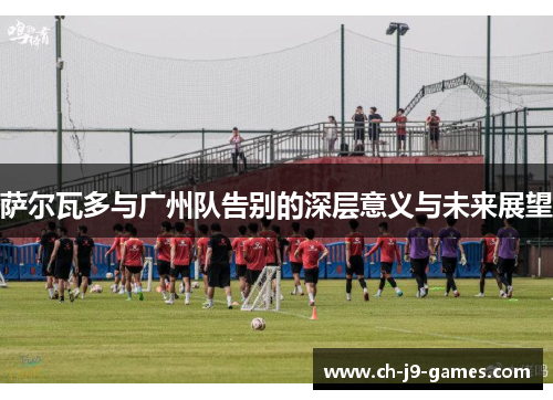 萨尔瓦多与广州队告别的深层意义与未来展望