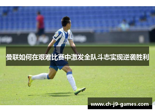 曼联如何在艰难比赛中激发全队斗志实现逆袭胜利 曼联如何在艰难比赛中激发全队斗志实现逆袭胜利