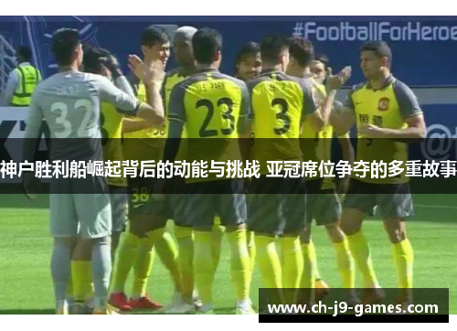 神户胜利船崛起背后的动能与挑战 亚冠席位争夺的多重故事 神户胜利船崛起背后的动能与挑战 亚冠席位争夺的多重故事