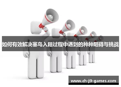 如何有效解决塞鸟入籍过程中遇到的种种阻碍与挑战 如何有效解决塞鸟入籍过程中遇到的种种阻碍与挑战