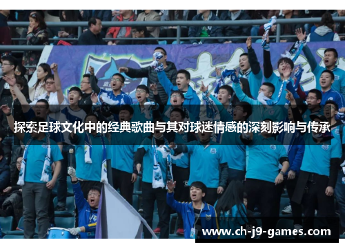 探索足球文化中的经典歌曲与其对球迷情感的深刻影响与传承