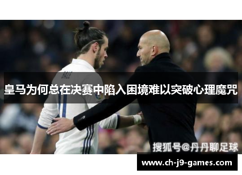 皇马为何总在决赛中陷入困境难以突破心理魔咒