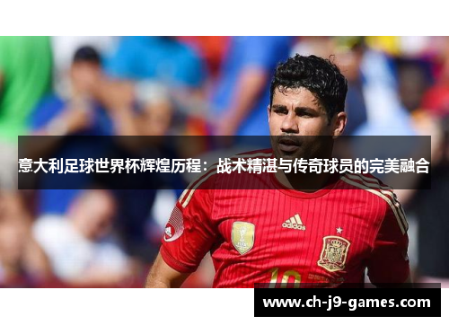 意大利足球世界杯辉煌历程：战术精湛与传奇球员的完美融合
