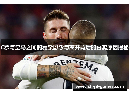 C罗与皇马之间的复杂恩怨与离开背后的真实原因揭秘