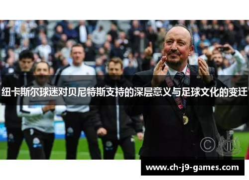 纽卡斯尔球迷对贝尼特斯支持的深层意义与足球文化的变迁 纽卡斯尔球迷对贝尼特斯支持的深层意义与足球文化的变迁