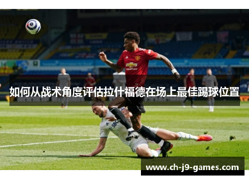 如何从战术角度评估拉什福德在场上最佳踢球位置
