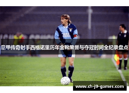 意甲传奇射手西格诺里历年金靴荣誉与夺冠时间全纪录盘点 意甲传奇射手西格诺里历年金靴荣誉与夺冠时间全纪录盘点
