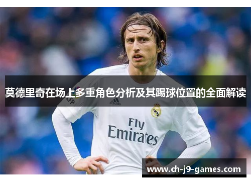 莫德里奇在场上多重角色分析及其踢球位置的全面解读