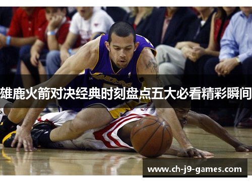 雄鹿火箭对决经典时刻盘点五大必看精彩瞬间