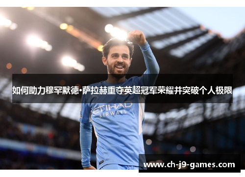 如何助力穆罕默德·萨拉赫重夺英超冠军荣耀并突破个人极限 如何助力穆罕默德·萨拉赫重夺英超冠军荣耀并突破个人极限