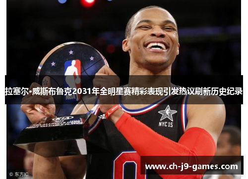 拉塞尔·威斯布鲁克2031年全明星赛精彩表现引发热议刷新历史纪录 拉塞尔·威斯布鲁克2031年全明星赛精彩表现引发热议刷新历史纪录