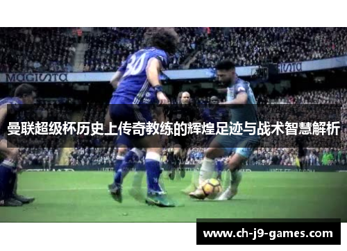 曼联超级杯历史上传奇教练的辉煌足迹与战术智慧解析