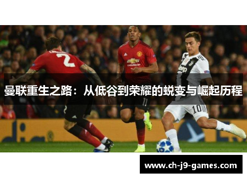 曼联重生之路:从低谷到荣耀的蜕变与崛起历程 曼联重生之路:从低谷到荣耀的蜕变与崛起历程