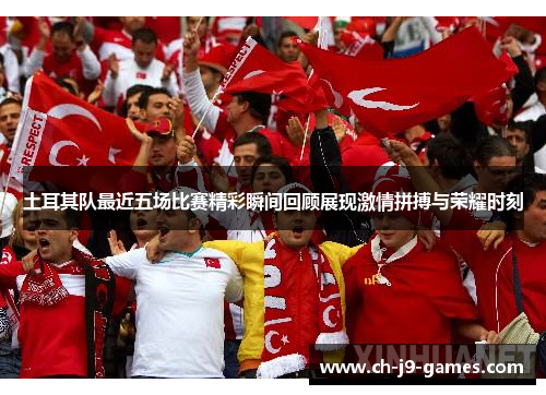 土耳其队最近五场比赛精彩瞬间回顾展现激情拼搏与荣耀时刻