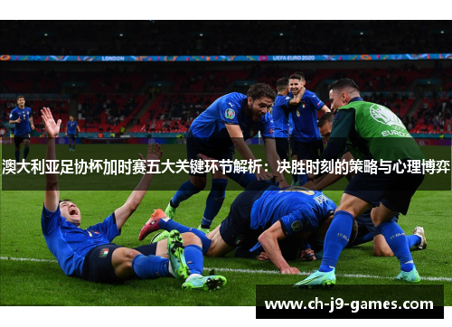 澳大利亚足协杯加时赛五大关键环节解析：决胜时刻的策略与心理博弈