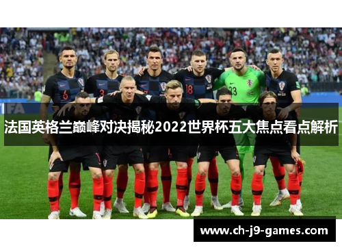 法国英格兰巅峰对决揭秘2022世界杯五大焦点看点解析 法国英格兰巅峰对决揭秘2022世界杯五大焦点看点解析