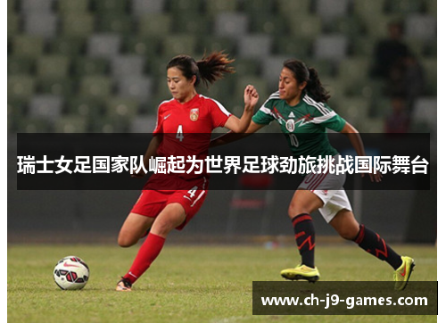 瑞士女足国家队崛起为世界足球劲旅挑战国际舞台 瑞士女足国家队崛起为世界足球劲旅挑战国际舞台