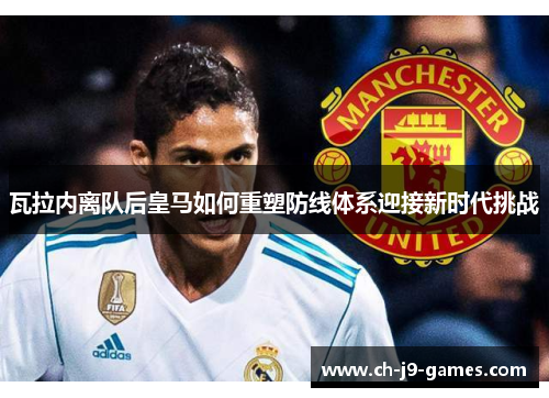 瓦拉内离队后皇马如何重塑防线体系迎接新时代挑战 瓦拉内离队后皇马如何重塑防线体系迎接新时代挑战