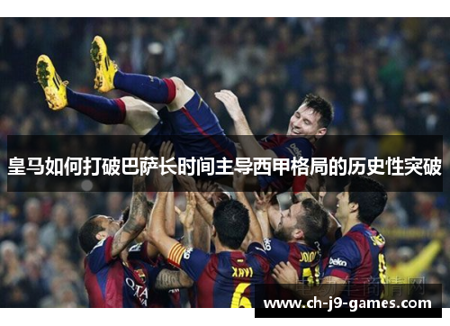 皇马如何打破巴萨长时间主导西甲格局的历史性突破 皇马如何打破巴萨长时间主导西甲格局的历史性突破