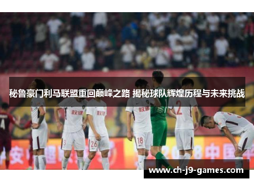 秘鲁豪门利马联盟重回巅峰之路 揭秘球队辉煌历程与未来挑战