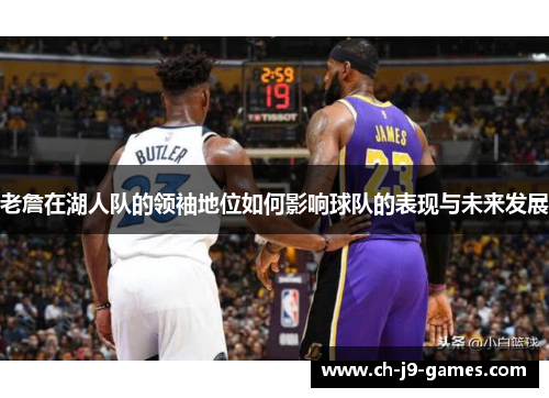老詹在湖人队的领袖地位如何影响球队的表现与未来发展 老詹在湖人队的领袖地位如何影响球队的表现与未来发展