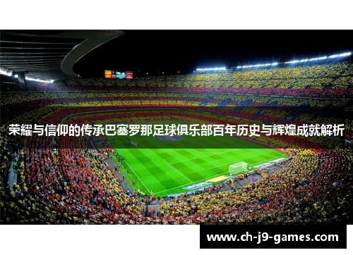 荣耀与信仰的传承巴塞罗那足球俱乐部百年历史与辉煌成就解析 荣耀与信仰的传承巴塞罗那足球俱乐部百年历史与辉煌成就解析