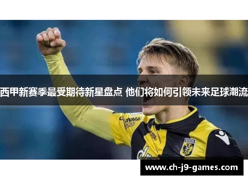 西甲新赛季最受期待新星盘点 他们将如何引领未来足球潮流 西甲新赛季最受期待新星盘点 他们将如何引领未来足球潮流