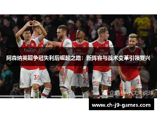 阿森纳英超争冠失利后崛起之路:新阵容与战术变革引领复兴 阿森纳英超争冠失利后崛起之路:新阵容与战术变革引领复兴