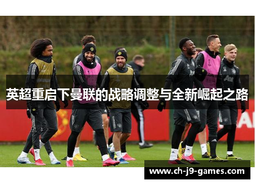 英超重启下曼联的战略调整与全新崛起之路 英超重启下曼联的战略调整与全新崛起之路