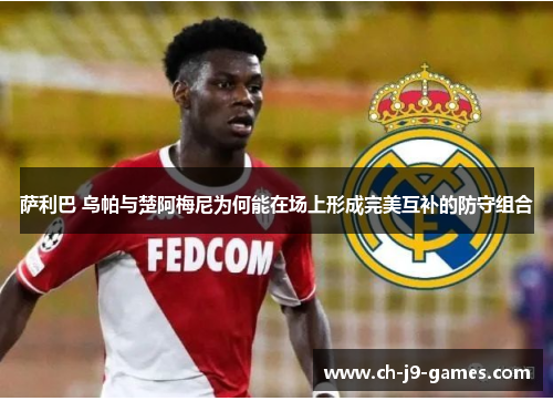 萨利巴 乌帕与楚阿梅尼为何能在场上形成完美互补的防守组合 萨利巴 乌帕与楚阿梅尼为何能在场上形成完美互补的防守组合
