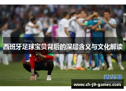 西班牙足球宝贝背后的深层含义与文化解读 西班牙足球宝贝背后的深层含义与文化解读