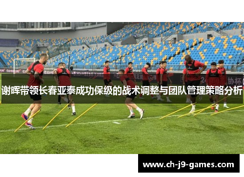 谢晖带领长春亚泰成功保级的战术调整与团队管理策略分析