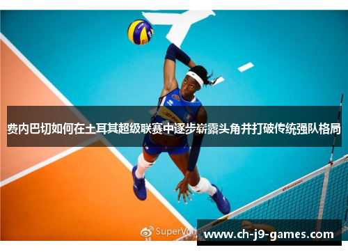 费内巴切如何在土耳其超级联赛中逐步崭露头角并打破传统强队格局