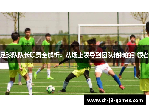 足球队队长职责全解析:从场上领导到团队精神的引领者 足球队队长职责全解析:从场上领导到团队精神的引领者