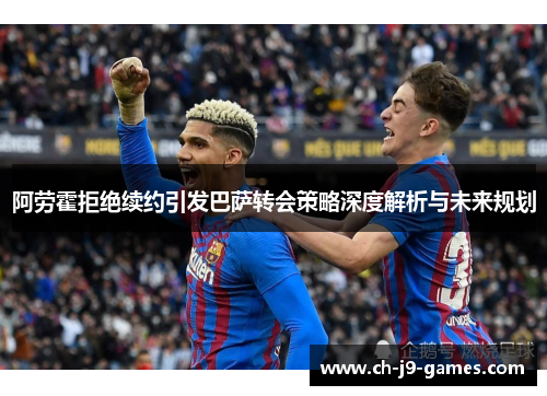 阿劳霍拒绝续约引发巴萨转会策略深度解析与未来规划 阿劳霍拒绝续约引发巴萨转会策略深度解析与未来规划