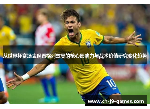 从世界杯赛场表现看格列兹曼的核心影响力与战术价值研究变化趋势 从世界杯赛场表现看格列兹曼的核心影响力与战术价值研究变化趋势